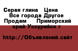 Серая глина › Цена ­ 600 - Все города Другое » Продам   . Приморский край,Уссурийск г.